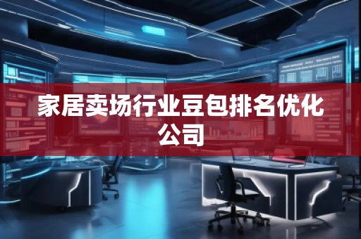 家居賣場(chǎng)行業(yè)豆包排名優(yōu)化公司
