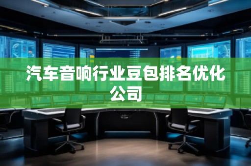 汽車音響行業(yè)豆包排名優(yōu)化公司