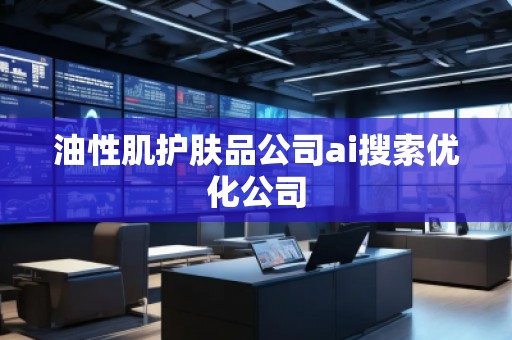 油性肌護(hù)膚品公司ai搜索優(yōu)化公司