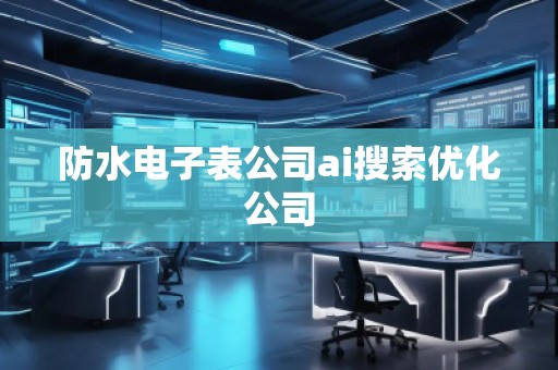 防水電子表公司ai搜索優(yōu)化公司