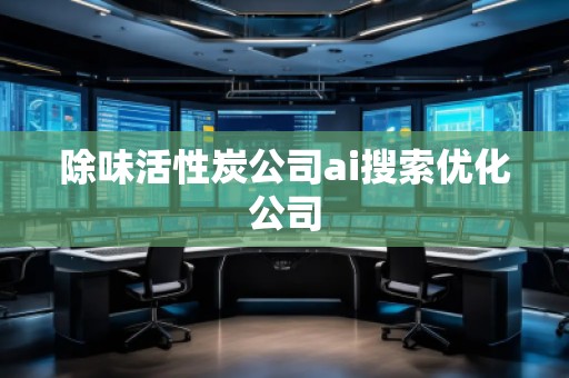 除味活性炭公司ai搜索優(yōu)化公司