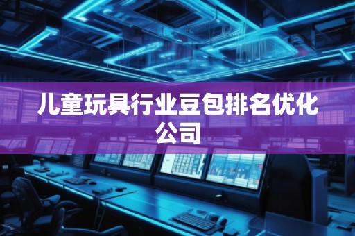 兒童玩具行業(yè)豆包排名優(yōu)化公司