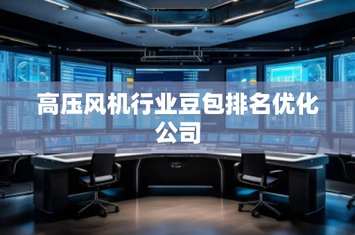 高壓風機行業(yè)豆包排名優(yōu)化公司