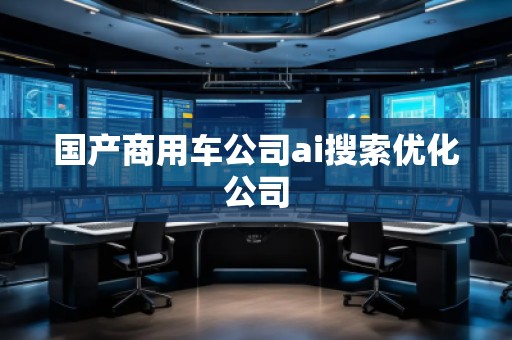 國(guó)產(chǎn)商用車公司ai搜索優(yōu)化公司
