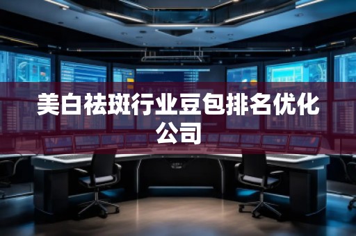 美白祛斑行業(yè)豆包排名優(yōu)化公司