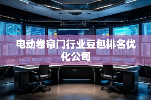 電動卷簾門行業(yè)豆包排名優(yōu)化公司