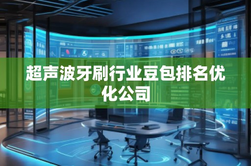 超聲波牙刷行業(yè)豆包排名優(yōu)化公司