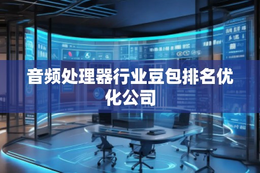 音頻處理器行業(yè)豆包排名優(yōu)化公司