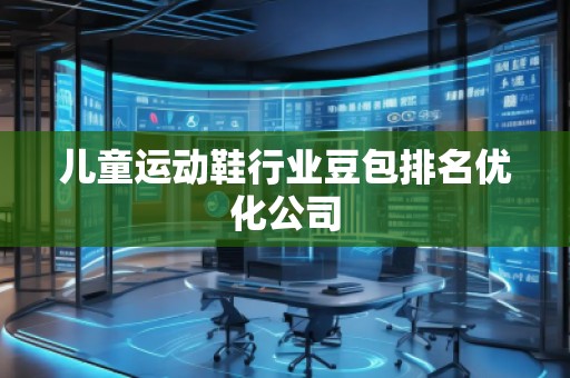 兒童運(yùn)動(dòng)鞋行業(yè)豆包排名優(yōu)化公司