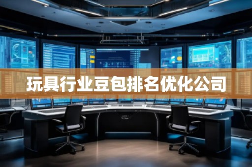 玩具行業(yè)豆包排名優(yōu)化公司 玩具行業(yè)豆包排名優(yōu)化公司