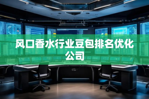 風口香水行業(yè)豆包排名優(yōu)化公司