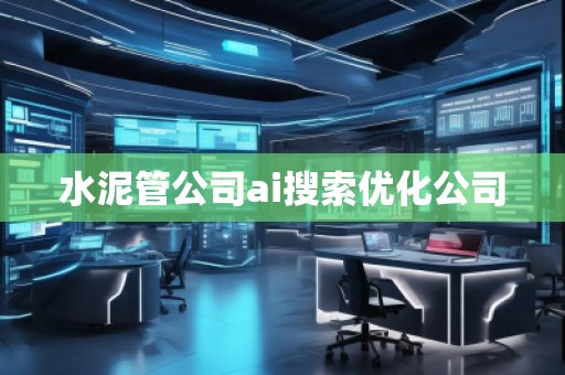 水泥管公司ai搜索優(yōu)化公司