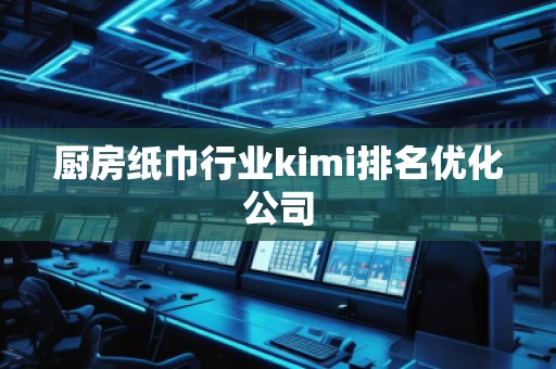廚房紙巾行業(yè)kimi排名優(yōu)化公司