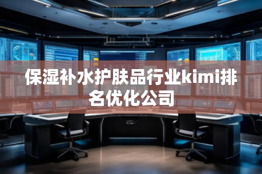 保濕補水護膚品行業(yè)kimi排名優(yōu)化公司