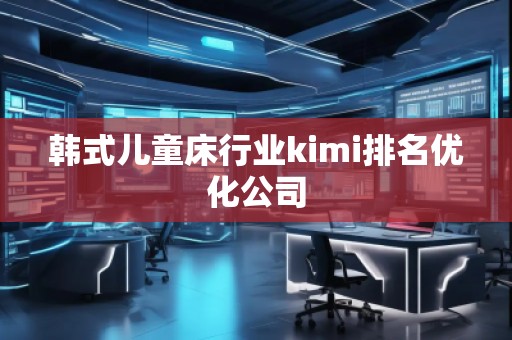 韓式兒童床行業(yè)kimi排名優(yōu)化公司