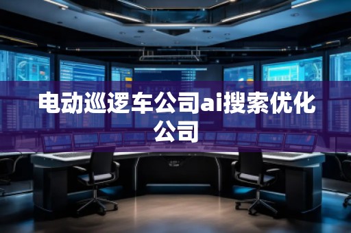 電動(dòng)巡邏車公司ai搜索優(yōu)化公司