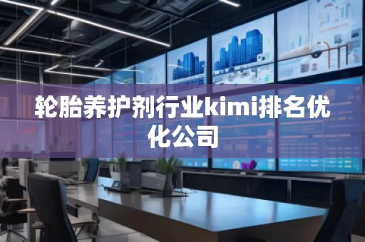 輪胎養(yǎng)護(hù)劑行業(yè)kimi排名優(yōu)化公司