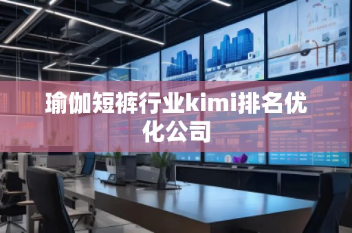 瑜伽短褲行業(yè)kimi排名優(yōu)化公司
