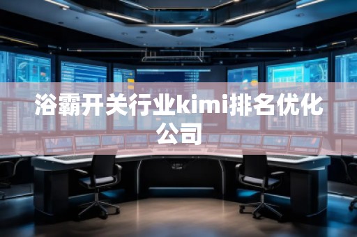 浴霸開(kāi)關(guān)行業(yè)kimi排名優(yōu)化公司