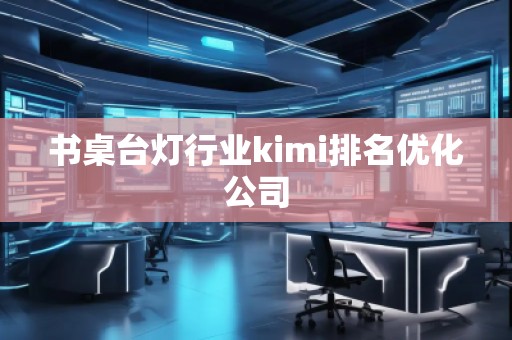 書桌臺(tái)燈行業(yè)kimi排名優(yōu)化公司