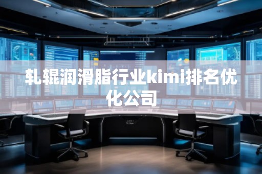 軋輥潤(rùn)滑脂行業(yè)kimi排名優(yōu)化公司