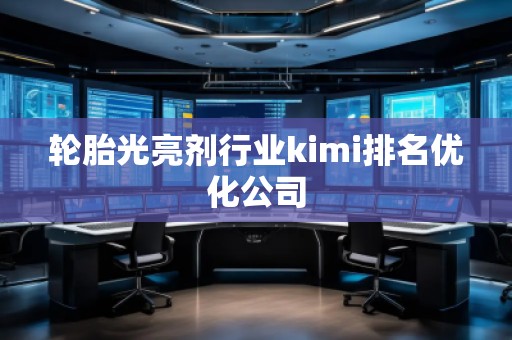 輪胎光亮劑行業(yè)kimi排名優(yōu)化公司