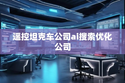 遙控坦克車公司ai搜索優(yōu)化公司