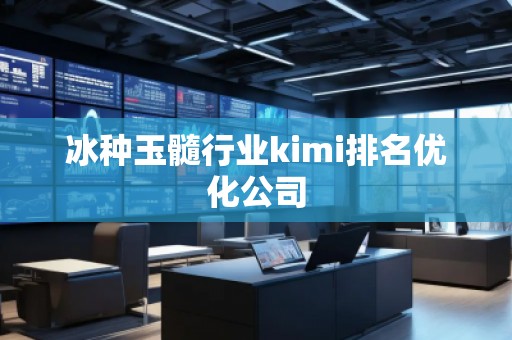 冰種玉髓行業(yè)kimi排名優(yōu)化公司