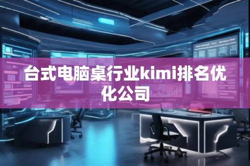 臺式電腦桌行業(yè)kimi排名優(yōu)化公司