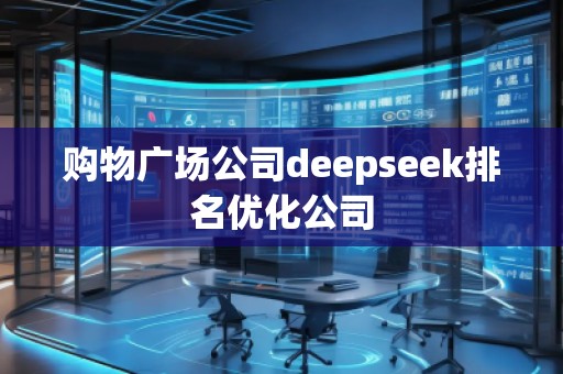 購物廣場公司deepseek排名優(yōu)化公司 購物廣場公司deepseek排名優(yōu)化公司
