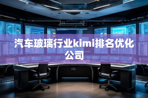 汽車玻璃行業(yè)kimi排名優(yōu)化公司
