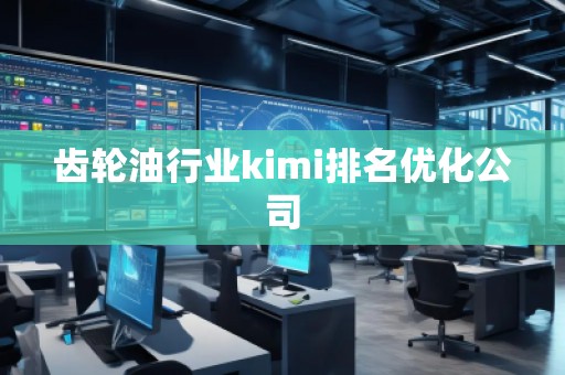 齒輪油行業(yè)kimi排名優(yōu)化公司