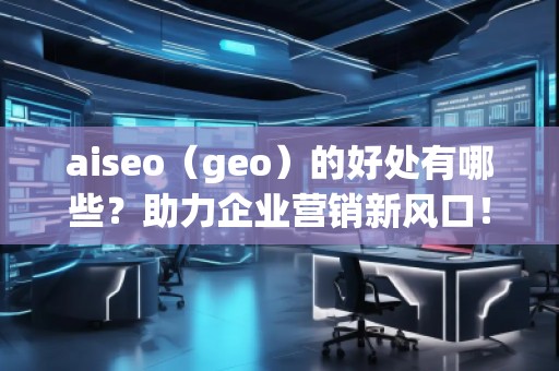aiseo（geo）的好處有哪些？助力企業(yè)營銷新風(fēng)口！