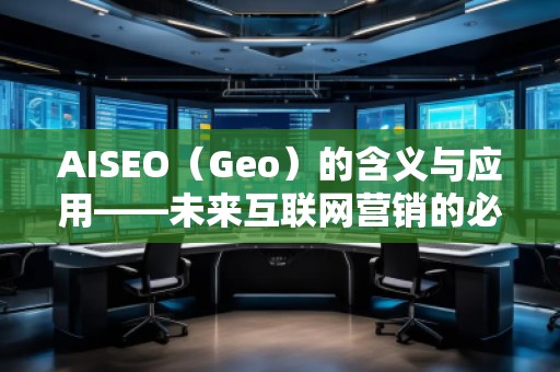AISEO（Geo）的含義與應(yīng)用——未來互聯(lián)網(wǎng)營銷的必備利器