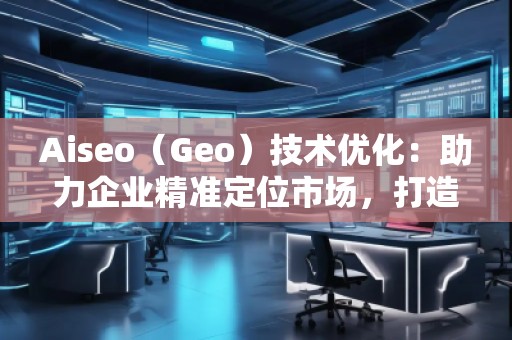 Aiseo（Geo）技術(shù)優(yōu)化：助力企業(yè)精準(zhǔn)定位市場，打造全新競爭優(yōu)勢