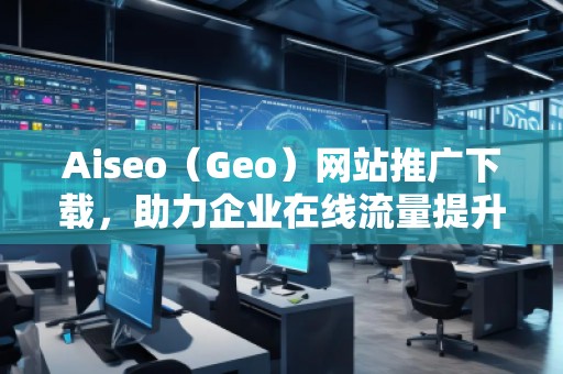 Aiseo（Geo）網(wǎng)站推廣下載，助力企業(yè)在線流量提升