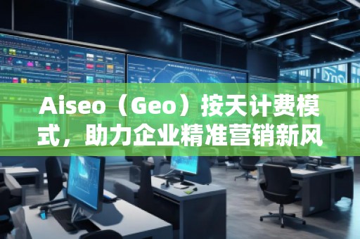 Aiseo（Geo）按天計費模式，助力企業(yè)精準(zhǔn)營銷新風(fēng)口