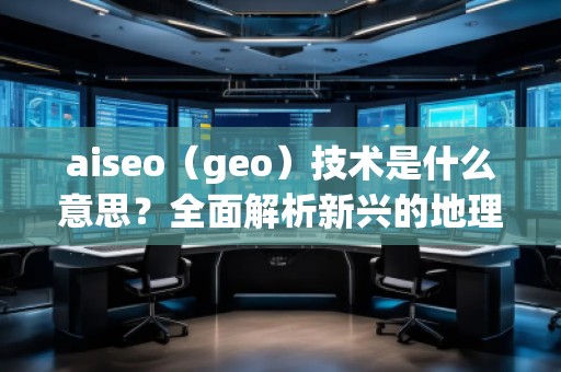 aiseo（geo）技術(shù)是什么意思？全面解析新興的地理SEO優(yōu)化方法