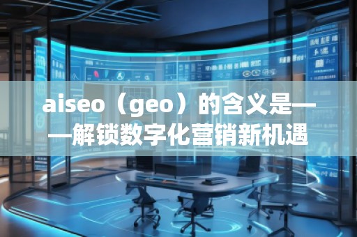 aiseo（geo）的含義是——解鎖數(shù)字化營銷新機遇