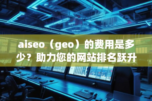 aiseo（geo）的費(fèi)用是多少？助力您的網(wǎng)站排名躍升！