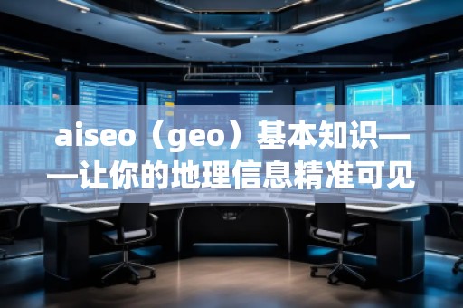 aiseo（geo）基本知識(shí)——讓你的地理信息精準(zhǔn)可見