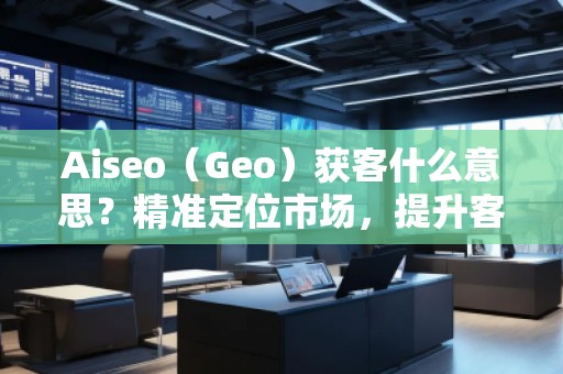 Aiseo（Geo）獲客什么意思？精準(zhǔn)定位市場(chǎng)，提升客戶獲取效率