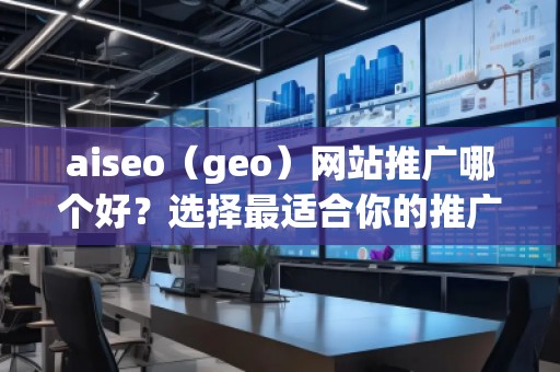 aiseo（geo）網(wǎng)站推廣哪個(gè)好？選擇最適合你的推廣平臺(tái)，讓網(wǎng)站飛速增長