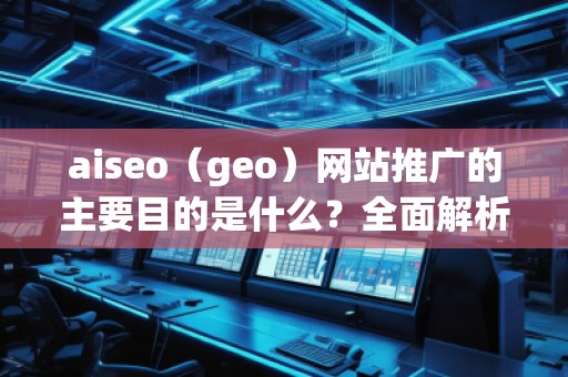 aiseo（geo）網(wǎng)站推廣的主要目的是什么？全面解析SEO優(yōu)化的價(jià)值與意義