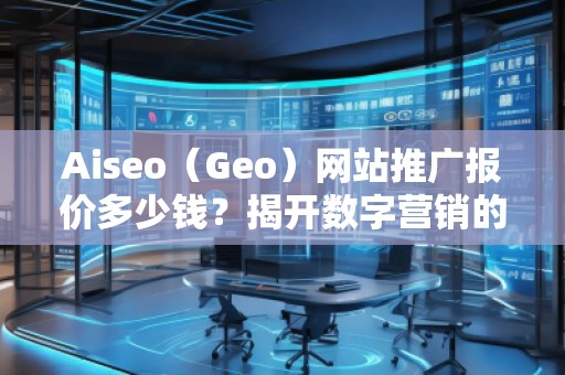 Aiseo（Geo）網(wǎng)站推廣報(bào)價(jià)多少錢？揭開數(shù)字營銷的秘密