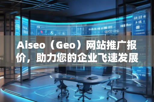 Aiseo（Geo）網(wǎng)站推廣報(bào)價(jià)，助力您的企業(yè)飛速發(fā)展