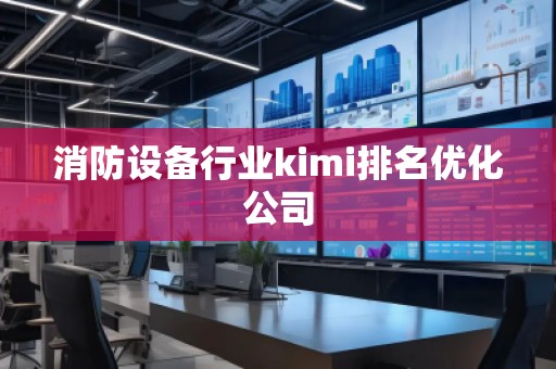 消防設備行業(yè)kimi排名優(yōu)化公司
