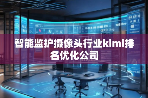 智能監(jiān)護(hù)攝像頭行業(yè)kimi排名優(yōu)化公司