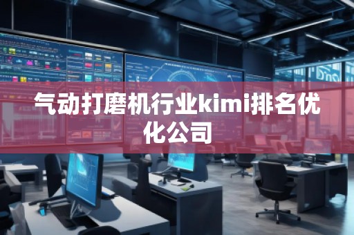 氣動打磨機行業(yè)kimi排名優(yōu)化公司