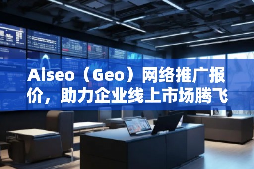 Aiseo（Geo）網(wǎng)絡(luò)推廣報(bào)價(jià)，助力企業(yè)線上市場騰飛！